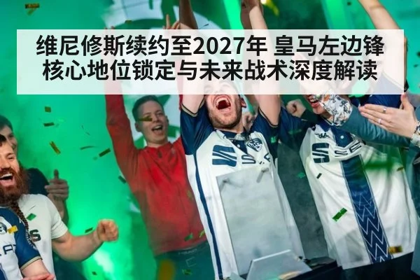 维尼修斯续约至2027年 皇马左边锋核心地位锁定与未来战术深度解读